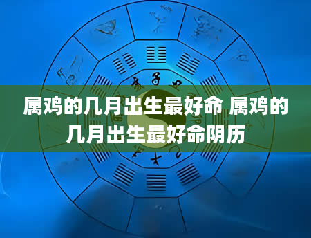 属鸡的几月出生最好命 属鸡的几月出生最好命阴历