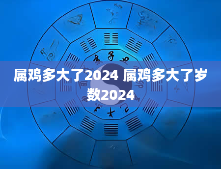 属鸡多大了2024 属鸡多大了岁数2024