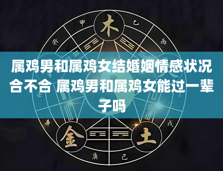 属鸡男和属鸡女结婚姻情感状况合不合 属鸡男和属鸡女能过一辈子吗