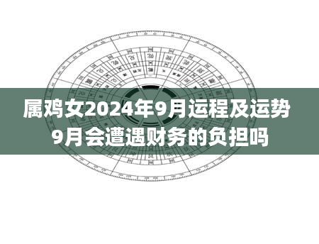 属鸡女2024年9月运程及运势 9月会遭遇财务的负担吗