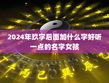 2024年玖字后面加什么字好听一点的名字女孩