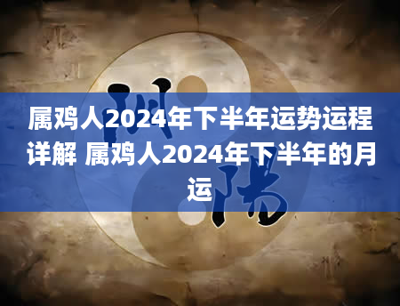 属鸡人2024年下半年运势运程详解 属鸡人2024年下半年的月运