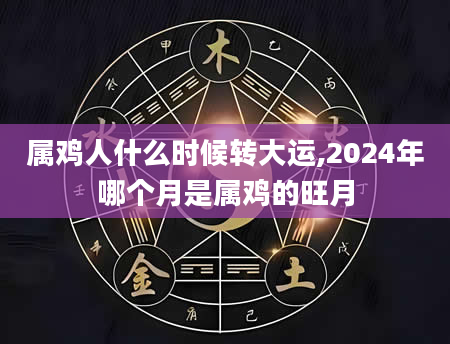 属鸡人什么时候转大运,2024年哪个月是属鸡的旺月