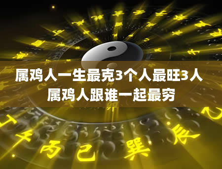 属鸡人一生最克3个人最旺3人 属鸡人跟谁一起最穷