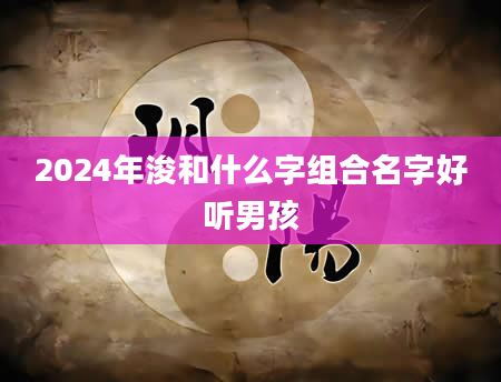 2024年浚和什么字组合名字好听男孩