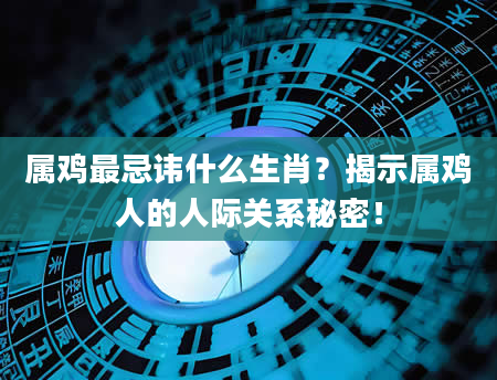 属鸡最忌讳什么生肖？揭示属鸡人的人际关系秘密！