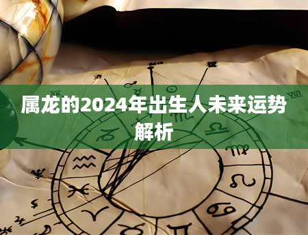 属龙的2024年出生人未来运势解析