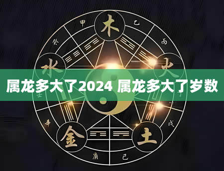 属龙多大了2024 属龙多大了岁数