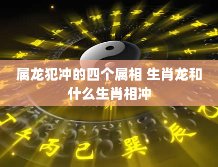 属龙犯冲的四个属相 生肖龙和什么生肖相冲