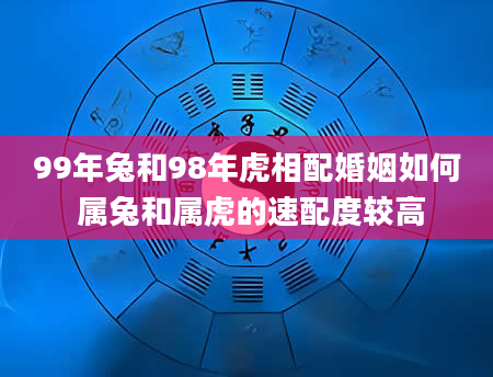 99年兔和98年虎相配婚姻如何 属兔和属虎的速配度较高