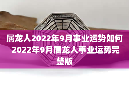 属龙人2022年9月事业运势如何 2022年9月属龙人事业运势完整版