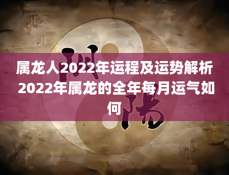 属龙人2022年运程及运势解析 2022年属龙的全年每月运气如何