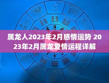 属龙人2023年2月感情运势 2023年2月属龙爱情运程详解