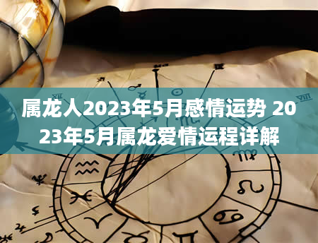 属龙人2023年5月感情运势 2023年5月属龙爱情运程详解