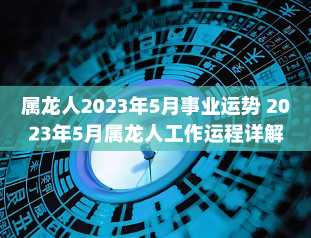 属龙人2023年5月事业运势 2023年5月属龙人工作运程详解