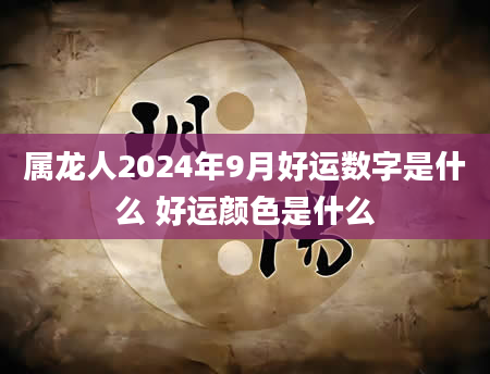 属龙人2024年9月好运数字是什么 好运颜色是什么