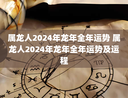 属龙人2024年龙年全年运势 属龙人2024年龙年全年运势及运程