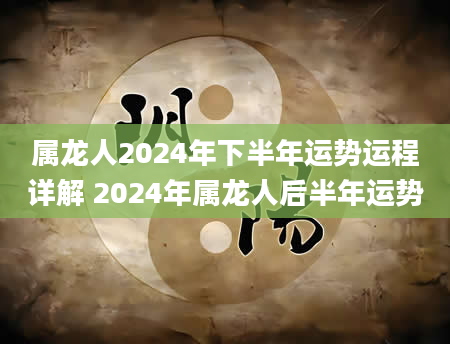 属龙人2024年下半年运势运程详解 2024年属龙人后半年运势