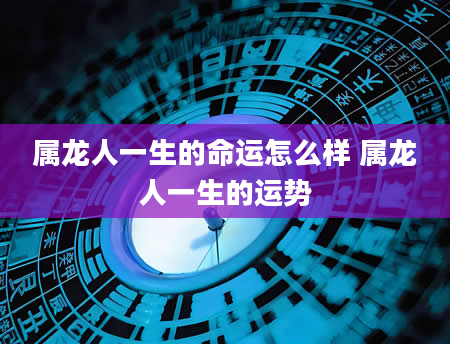 属龙人一生的命运怎么样 属龙人一生的运势