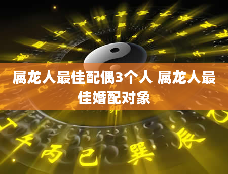 属龙人最佳配偶3个人 属龙人最佳婚配对象