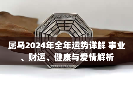 属马2024年全年运势详解 事业、财运、健康与爱情解析