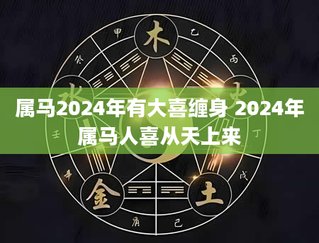 属马2024年有大喜缠身 2024年属马人喜从天上来