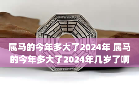 属马的今年多大了2024年 属马的今年多大了2024年几岁了啊