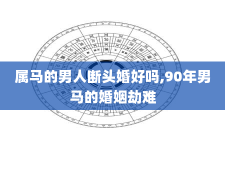 属马的男人断头婚好吗,90年男马的婚姻劫难