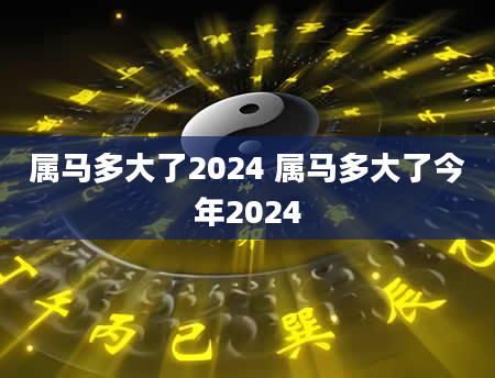 属马多大了2024 属马多大了今年2024