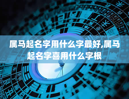 属马起名字用什么字最好,属马起名字喜用什么字根