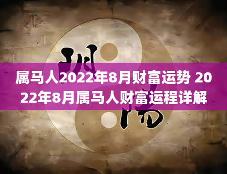 属马人2022年8月财富运势 2022年8月属马人财富运程详解