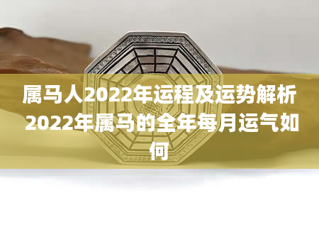 属马人2022年运程及运势解析 2022年属马的全年每月运气如何