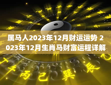 属马人2023年12月财运运势 2023年12月生肖马财富运程详解