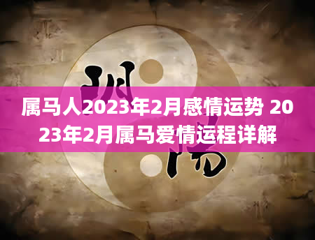 属马人2023年2月感情运势 2023年2月属马爱情运程详解