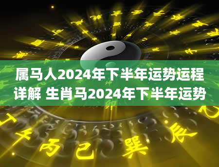 属马人2024年下半年运势运程详解 生肖马2024年下半年运势