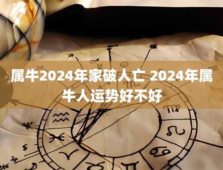 属牛2024年家破人亡 2024年属牛人运势好不好