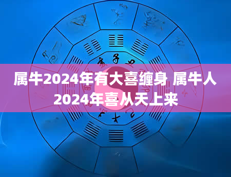 属牛2024年有大喜缠身 属牛人2024年喜从天上来