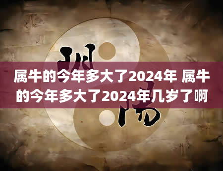 属牛的今年多大了2024年 属牛的今年多大了2024年几岁了啊