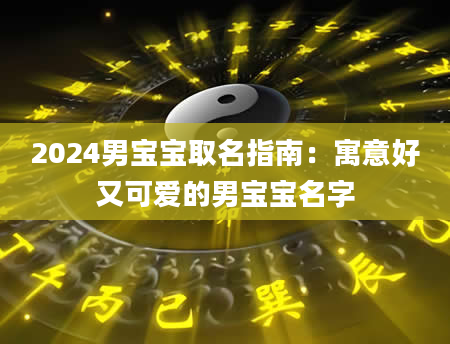 2024男宝宝取名指南：寓意好又可爱的男宝宝名字