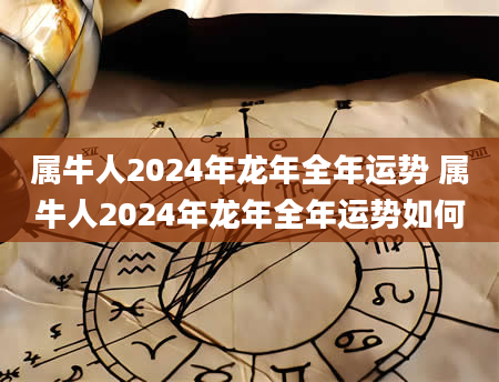 属牛人2024年龙年全年运势 属牛人2024年龙年全年运势如何