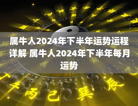 属牛人2024年下半年运势运程详解 属牛人2024年下半年每月运势