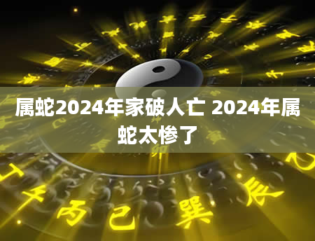 属蛇2024年家破人亡 2024年属蛇太惨了