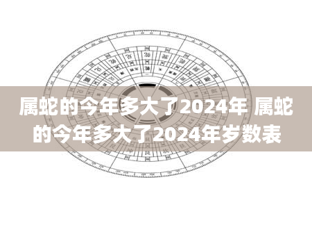 属蛇的今年多大了2024年 属蛇的今年多大了2024年岁数表