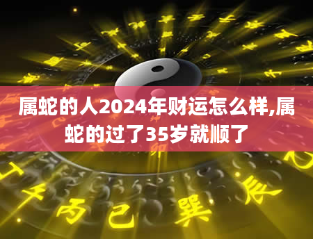 属蛇的人2024年财运怎么样,属蛇的过了35岁就顺了