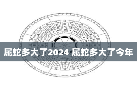 属蛇多大了2024 属蛇多大了今年