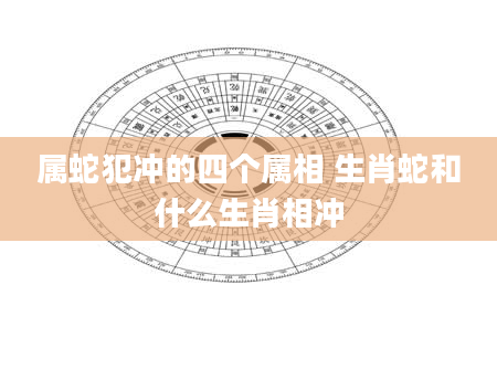 属蛇犯冲的四个属相 生肖蛇和什么生肖相冲