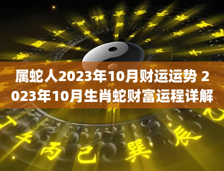 属蛇人2023年10月财运运势 2023年10月生肖蛇财富运程详解