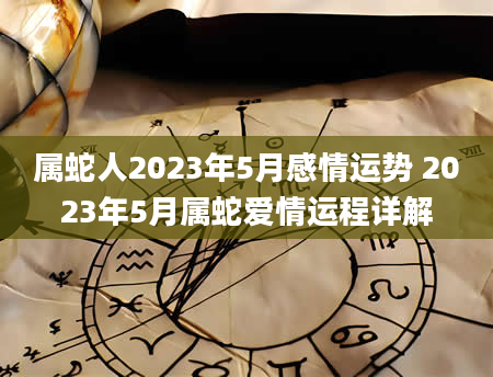 属蛇人2023年5月感情运势 2023年5月属蛇爱情运程详解