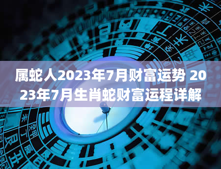 属蛇人2023年7月财富运势 2023年7月生肖蛇财富运程详解