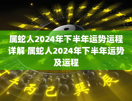 属蛇人2024年下半年运势运程详解 属蛇人2024年下半年运势及运程